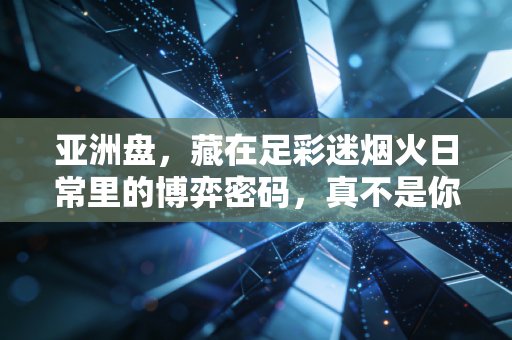 亚洲盘,藏在足彩迷烟火日常里的博弈密码,真不是你想的玄学骗局 亚洲盘,藏在足彩迷烟火日常里的博弈密码,真不是你想的玄学骗局