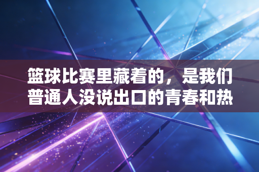 篮球比赛里藏着的，是我们普通人没说出口的青春和热血
