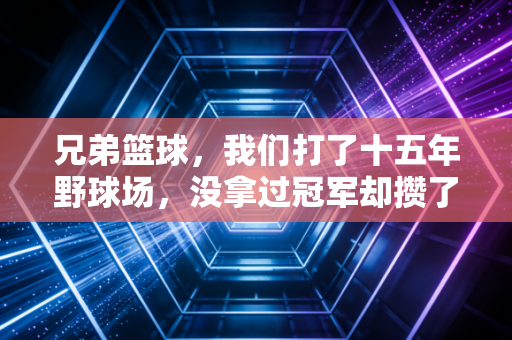 兄弟篮球,我们打了十五年野球场,没拿过冠军却攒了一辈子交情 兄弟篮球,我们打了十五年野球场,没拿过冠军却攒了一辈子交情