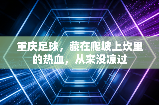 重庆足球,藏在爬坡上坎里的热血,从来没凉过 重庆足球,藏在爬坡上坎里的热血,从来没凉过