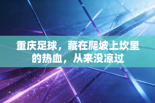 重庆足球,藏在爬坡上坎里的热血,从来没凉过 重庆足球,藏在爬坡上坎里的热血,从来没凉过