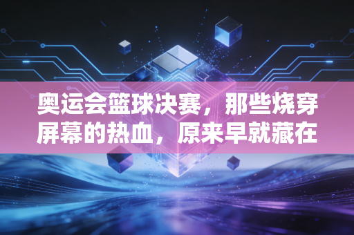 奥运会篮球决赛,那些烧穿屏幕的热血,原来早就藏在我们普通人的青春里 奥运会篮球决赛,那些烧穿屏幕的热血,原来早就藏在我们普通人的青春里