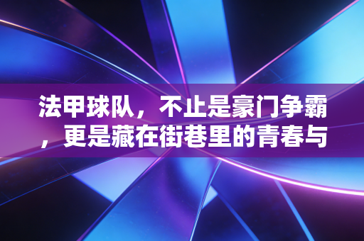 法甲球队,不止是豪门争霸,更是藏在街巷里的青春与烟火 法甲球队,不止是豪门争霸,更是藏在街巷里的青春与烟火