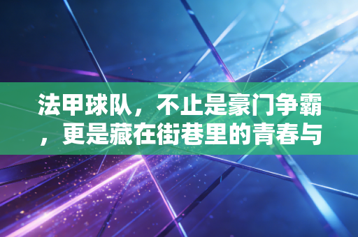 法甲球队,不止是豪门争霸,更是藏在街巷里的青春与烟火 法甲球队,不止是豪门争霸,更是藏在街巷里的青春与烟火