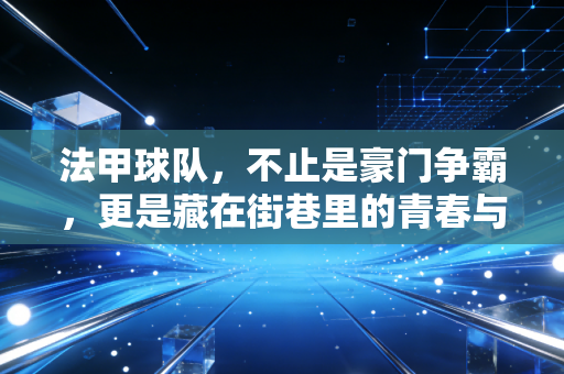 法甲球队，不止是豪门争霸，更是藏在街巷里的青春与烟火