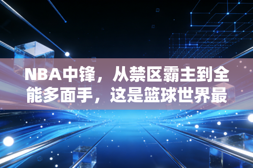 NBA中锋,从禁区霸主到全能多面手,这是篮球世界最鲜活的进化史 NBA中锋,从禁区霸主到全能多面手,这是篮球世界最鲜活的进化史