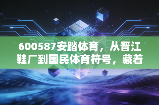 600587安踏体育，从晋江鞋厂到国民体育符号，藏着三代中国人的运动记忆