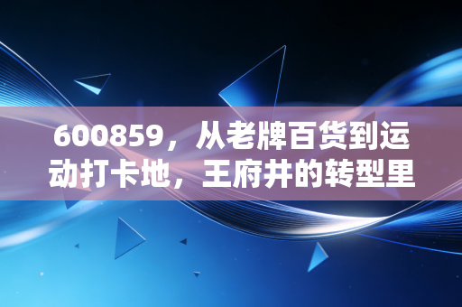 600859,从老牌百货到运动打卡地,王府井的转型里藏着普通人的体育热爱 600859,从老牌百货到运动打卡地,王府井的转型里藏着普通人的体育热爱