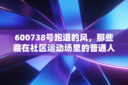 600738号跑道的风，那些藏在社区运动场里的普通人体育梦