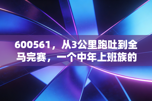 600561,从3公里跑吐到全马完赛,一个中年上班族的3年跑步逆袭 600561,从3公里跑吐到全马完赛,一个中年上班族的3年跑步逆袭