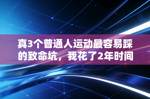 真3个普通人运动最容易踩的致命坑,我花了2年时间+近万块治疗费才搞明白 真3个普通人运动最容易踩的致命坑,我花了2年时间+近万块治疗费才搞明白