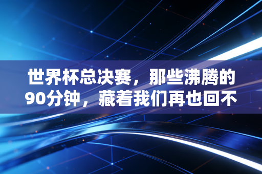 世界杯总决赛，那些沸腾的90分钟，藏着我们再也回不去的青春