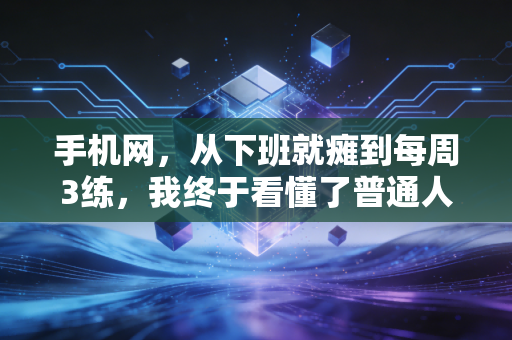 手机网,从下班就瘫到每周3练,我终于看懂了普通人爱上体育的根本逻辑 手机网,从下班就瘫到每周3练,我终于看懂了普通人爱上体育的根本逻辑