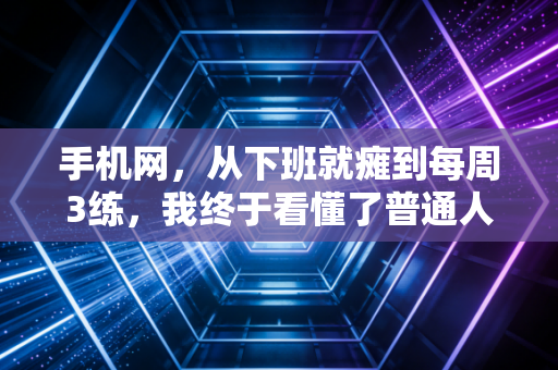 手机网，从下班就瘫到每周3练，我终于看懂了普通人爱上体育的根本逻辑