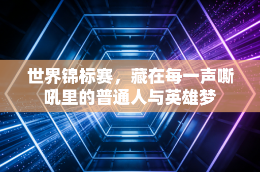 世界锦标赛，藏在每一声嘶吼里的普通人与英雄梦