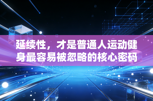 延续性,才是普通人运动健身最容易被忽略的核心密码 延续性,才是普通人运动健身最容易被忽略的核心密码