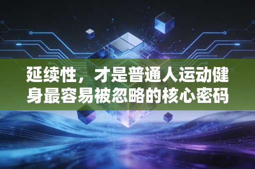 延续性,才是普通人运动健身最容易被忽略的核心密码 延续性,才是普通人运动健身最容易被忽略的核心密码