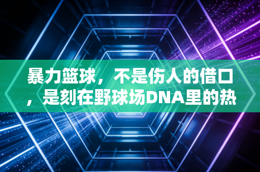 暴力篮球，不是伤人的借口，是刻在野球场DNA里的热血底色