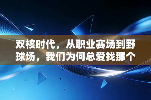 双核时代,从职业赛场到野球场,我们为何总爱找那个懂你的搭档 双核时代,从职业赛场到野球场,我们为何总爱找那个懂你的搭档