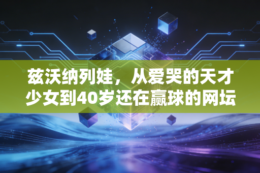 兹沃纳列娃,从爱哭的天才少女到40岁还在赢球的网坛活化石 兹沃纳列娃,从爱哭的天才少女到40岁还在赢球的网坛活化石