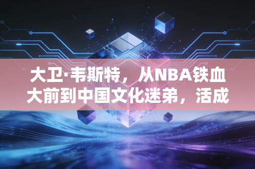大卫·韦斯特,从NBA铁血大前到中国文化迷弟,活成了球星里的少数派 大卫·韦斯特,从NBA铁血大前到中国文化迷弟,活成了球星里的少数派