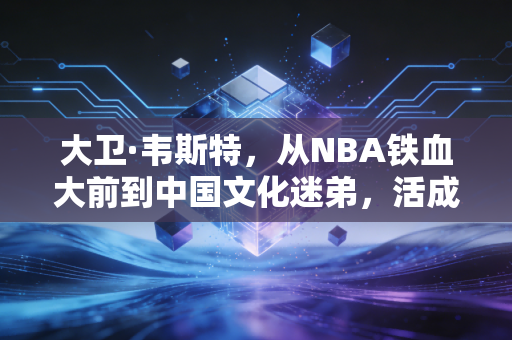 大卫·韦斯特,从NBA铁血大前到中国文化迷弟,活成了球星里的少数派 大卫·韦斯特,从NBA铁血大前到中国文化迷弟,活成了球星里的少数派