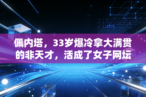 佩内塔,33岁爆冷拿大满贯的非天才,活成了女子网坛最潇洒的样本 佩内塔,33岁爆冷拿大满贯的非天才,活成了女子网坛最潇洒的样本