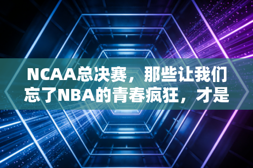 NCAA总决赛,那些让我们忘了NBA的青春疯狂,才是篮球最本真的模样 NCAA总决赛,那些让我们忘了NBA的青春疯狂,才是篮球最本真的模样