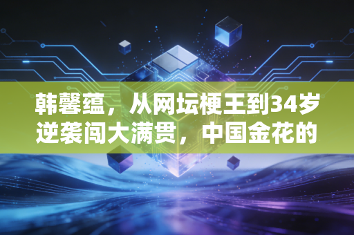 韩馨蕴,从网坛梗王到34岁逆袭闯大满贯,中国金花的非典型成功路 韩馨蕴,从网坛梗王到34岁逆袭闯大满贯,中国金花的非典型成功路