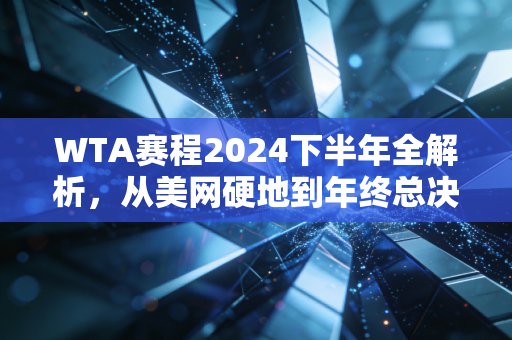 WTA赛程2024下半年全解析,从美网硬地到年终总决赛,藏在日期表背后的汗水、选择与普通人的运动共鸣 WTA赛程2024下半年全解析,从美网硬地到年终总决赛,藏在日期表背后的汗水、选择与普通人的运动共鸣