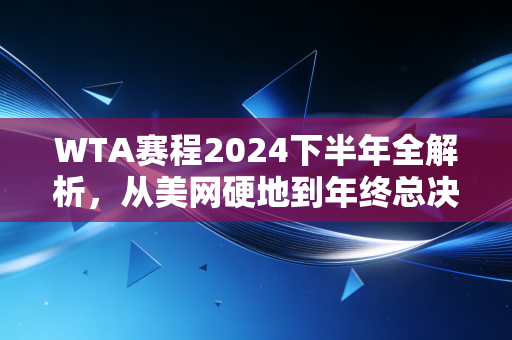 WTA赛程2024下半年全解析,从美网硬地到年终总决赛,藏在日期表背后的汗水、选择与普通人的运动共鸣 WTA赛程2024下半年全解析,从美网硬地到年终总决赛,藏在日期表背后的汗水、选择与普通人的运动共鸣