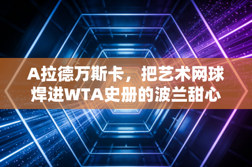 A拉德万斯卡,把艺术网球焊进WTA史册的波兰甜心,从来不是谁的配角 A拉德万斯卡,把艺术网球焊进WTA史册的波兰甜心,从来不是谁的配角
