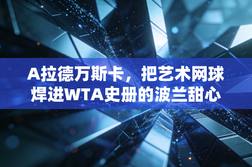 A拉德万斯卡,把艺术网球焊进WTA史册的波兰甜心,从来不是谁的配角 A拉德万斯卡,把艺术网球焊进WTA史册的波兰甜心,从来不是谁的配角