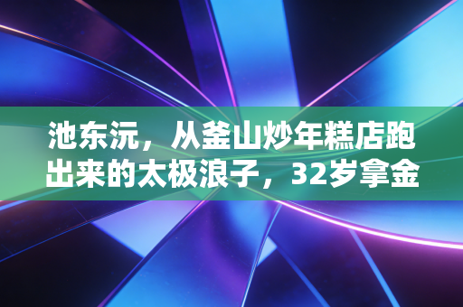 池东沅,从釜山炒年糕店跑出来的太极浪子,32岁拿金靴打了所有看衰者的脸 池东沅,从釜山炒年糕店跑出来的太极浪子,32岁拿金靴打了所有看衰者的脸