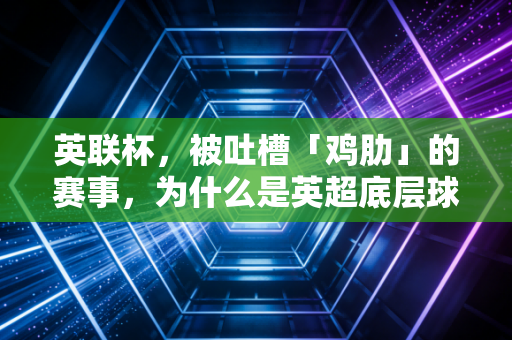 英联杯,被吐槽「鸡肋」的赛事,为什么是英超底层球迷和边缘球员的造梦舞台? 英联杯,被吐槽「鸡肋」的赛事,为什么是英超底层球迷和边缘球员的造梦舞台?