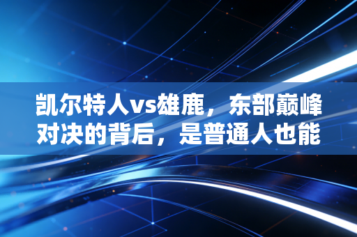 凯尔特人vs雄鹿,东部巅峰对决的背后,是普通人也能共情的熬出来的荣耀 凯尔特人vs雄鹿,东部巅峰对决的背后,是普通人也能共情的熬出来的荣耀