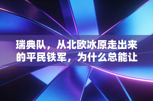 瑞典队,从北欧冰原走出来的平民铁军,为什么总能让全世界球迷肃然起敬 瑞典队,从北欧冰原走出来的平民铁军,为什么总能让全世界球迷肃然起敬