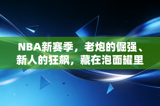 NBA新赛季,老炮的倔强、新人的狂飙,藏在泡面罐里的青春又回来了 NBA新赛季,老炮的倔强、新人的狂飙,藏在泡面罐里的青春又回来了