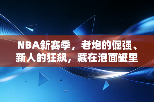 NBA新赛季,老炮的倔强、新人的狂飙,藏在泡面罐里的青春又回来了 NBA新赛季,老炮的倔强、新人的狂飙,藏在泡面罐里的青春又回来了