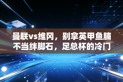 曼联vs维冈,别拿英甲鱼腩不当绊脚石,足总杯的冷门剧本从来都藏在烟火里 曼联vs维冈,别拿英甲鱼腩不当绊脚石,足总杯的冷门剧本从来都藏在烟火里