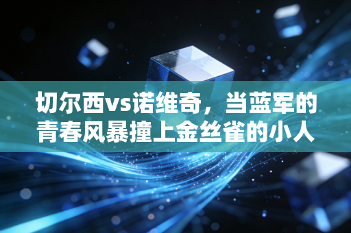 切尔西vs诺维奇,当蓝军的青春风暴撞上金丝雀的小人物执念,足球从来都不只是胜负 切尔西vs诺维奇,当蓝军的青春风暴撞上金丝雀的小人物执念,足球从来都不只是胜负