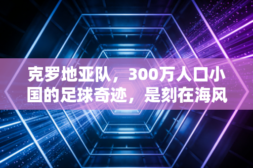 克罗地亚队,300万人口小国的足球奇迹,是刻在海风与战火里的浪漫信仰 克罗地亚队,300万人口小国的足球奇迹,是刻在海风与战火里的浪漫信仰