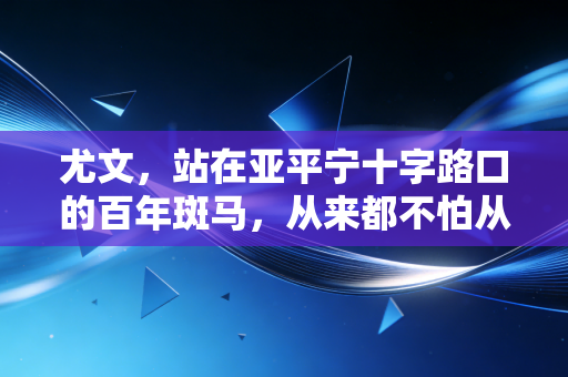 尤文,站在亚平宁十字路口的百年斑马,从来都不怕从头再来 尤文,站在亚平宁十字路口的百年斑马,从来都不怕从头再来