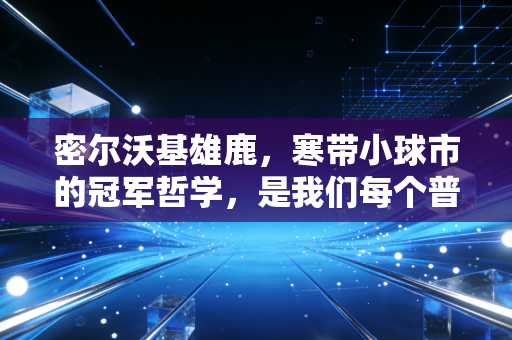 密尔沃基雄鹿,寒带小球市的冠军哲学,是我们每个普通人的奋斗镜像 密尔沃基雄鹿,寒带小球市的冠军哲学,是我们每个普通人的奋斗镜像