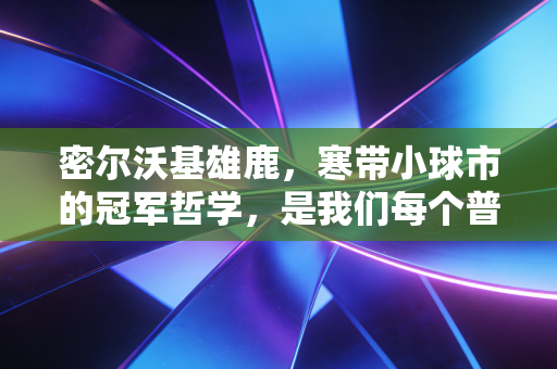 密尔沃基雄鹿,寒带小球市的冠军哲学,是我们每个普通人的奋斗镜像 密尔沃基雄鹿,寒带小球市的冠军哲学,是我们每个普通人的奋斗镜像