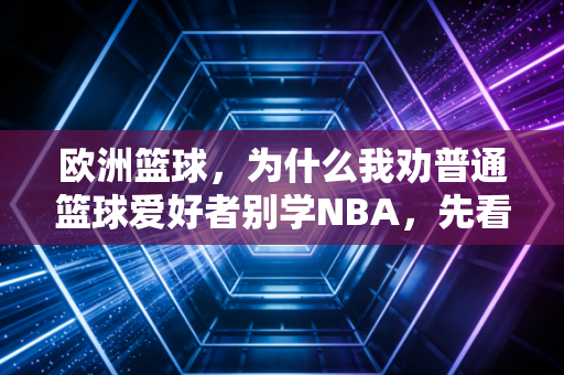 欧洲篮球,为什么我劝普通篮球爱好者别学NBA,先看10场欧篮再上场? 欧洲篮球,为什么我劝普通篮球爱好者别学NBA,先看10场欧篮再上场?