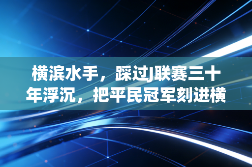 横滨水手,踩过J联赛三十年浮沉,把平民冠军刻进横滨湾的浪里 横滨水手,踩过J联赛三十年浮沉,把平民冠军刻进横滨湾的浪里