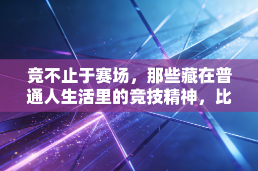 竞不止于赛场,那些藏在普通人生活里的竞技精神,比夺冠更动人 竞不止于赛场,那些藏在普通人生活里的竞技精神,比夺冠更动人