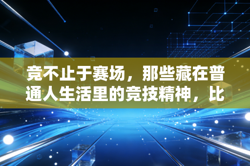 竞不止于赛场,那些藏在普通人生活里的竞技精神,比夺冠更动人 竞不止于赛场,那些藏在普通人生活里的竞技精神,比夺冠更动人