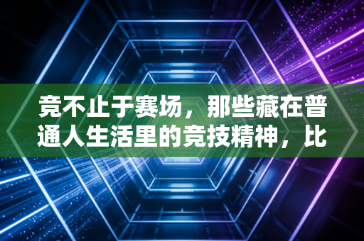 竞不止于赛场,那些藏在普通人生活里的竞技精神,比夺冠更动人 竞不止于赛场,那些藏在普通人生活里的竞技精神,比夺冠更动人